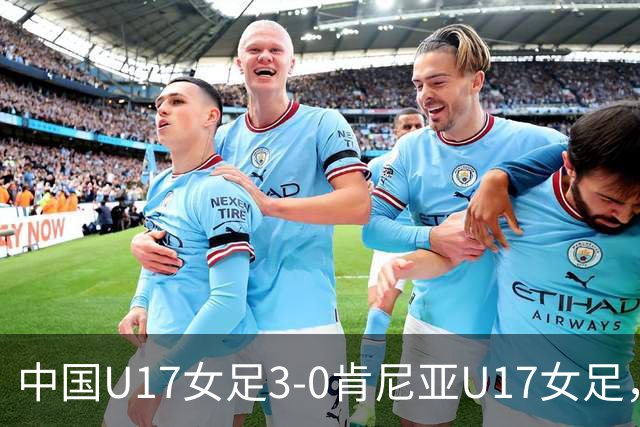 中国U17女足3-0肯尼亚U17女足，徐悦建功，徐晓棠梅开二度